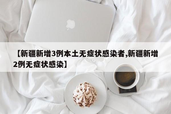 【新疆新增3例本土无症状感染者,新疆新增2例无症状感染】