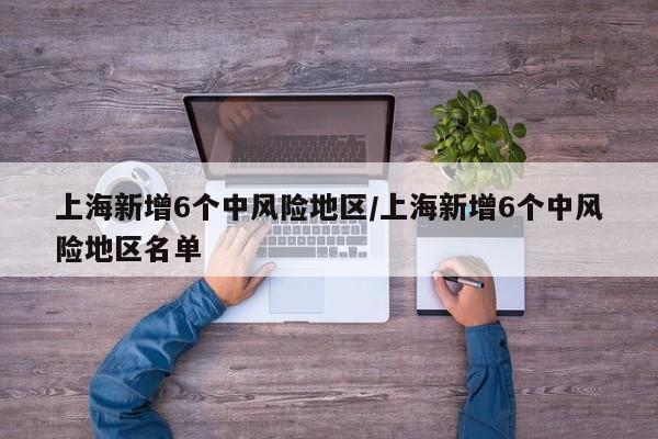 上海新增6个中风险地区/上海新增6个中风险地区名单