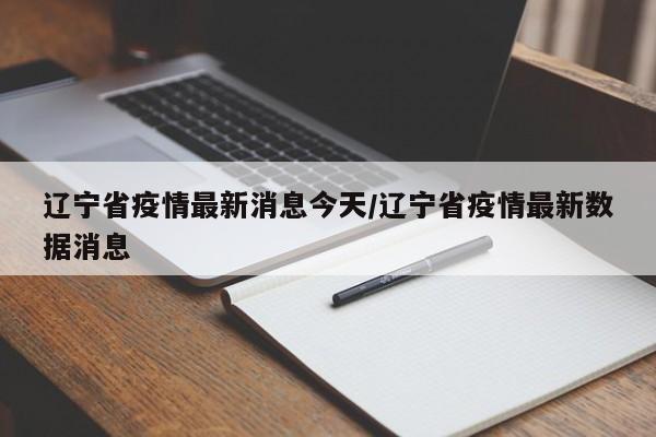 辽宁省疫情最新消息今天/辽宁省疫情最新数据消息