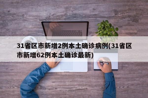 31省区市新增2例本土确诊病例(31省区市新增62例本土确诊最新)