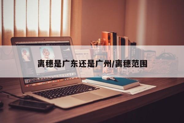 离穗是广东还是广州/离穗范围