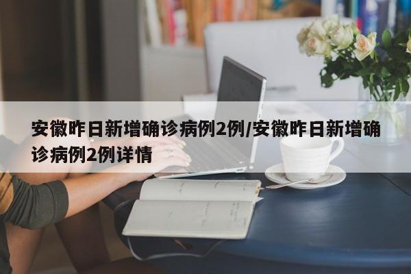 安徽昨日新增确诊病例2例/安徽昨日新增确诊病例2例详情
