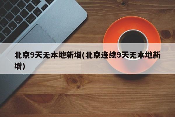 北京9天无本地新增(北京连续9天无本地新增)