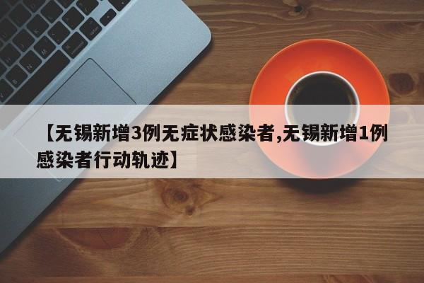 【无锡新增3例无症状感染者,无锡新增1例感染者行动轨迹】