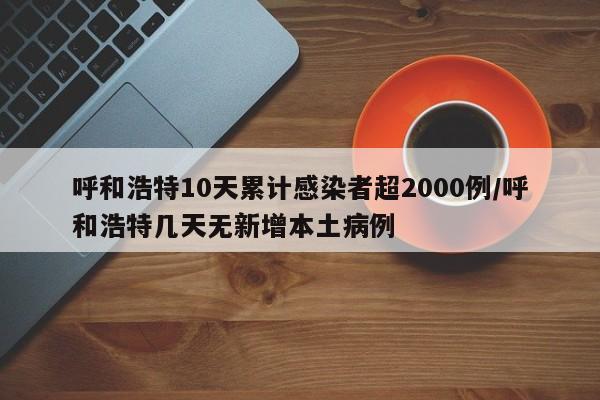 呼和浩特10天累计感染者超2000例/呼和浩特几天无新增本土病例