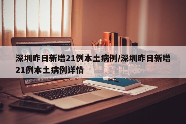 深圳昨日新增21例本土病例/深圳昨日新增21例本土病例详情