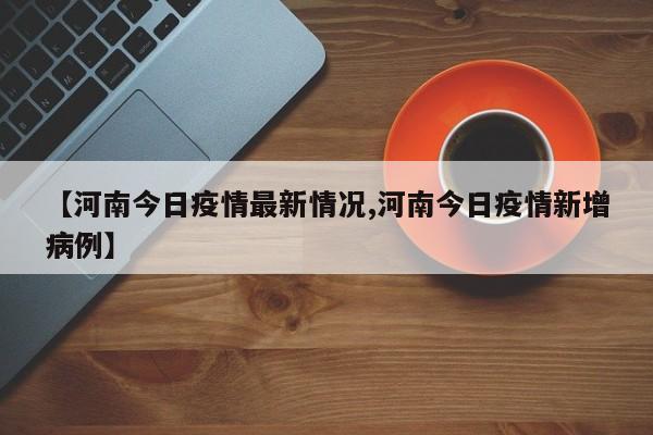 【河南今日疫情最新情况,河南今日疫情新增病例】