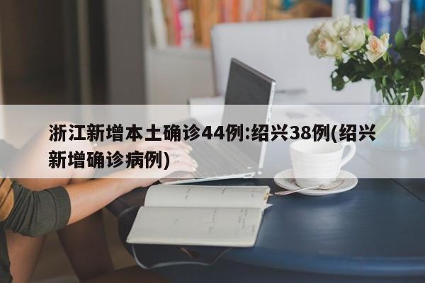 浙江新增本土确诊44例:绍兴38例(绍兴新增确诊病例)