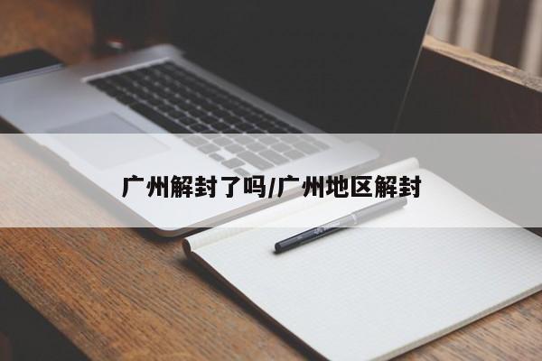 广州解封了吗/广州地区解封