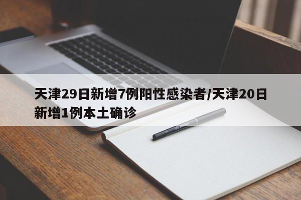 天津29日新增7例阳性感染者/天津20日新增1例本土确诊