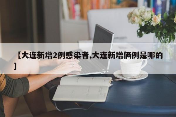 【大连新增2例感染者,大连新增俩例是哪的】