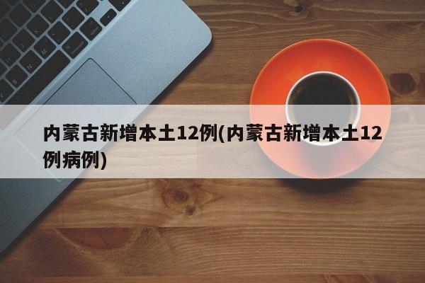 内蒙古新增本土12例(内蒙古新增本土12例病例)
