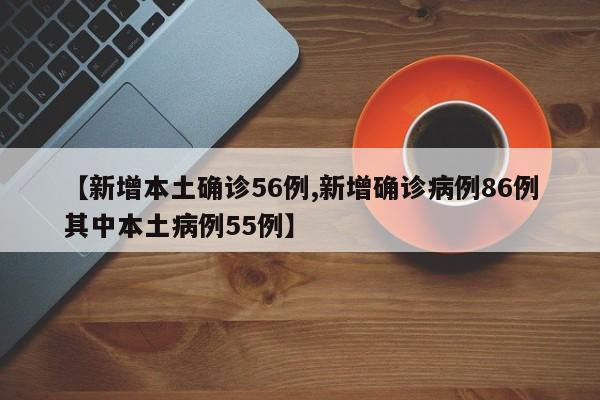 【新增本土确诊56例,新增确诊病例86例其中本土病例55例】