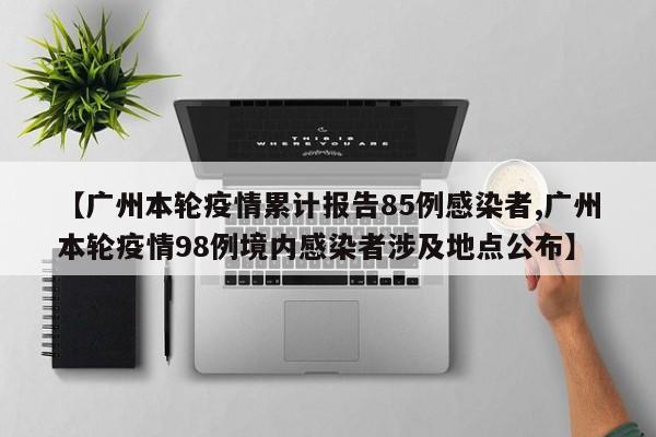 【广州本轮疫情累计报告85例感染者,广州本轮疫情98例境内感染者涉及地点公布】