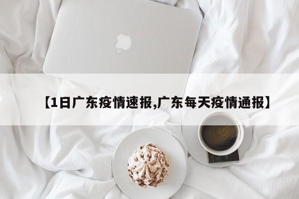 【1日广东疫情速报,广东每天疫情通报】