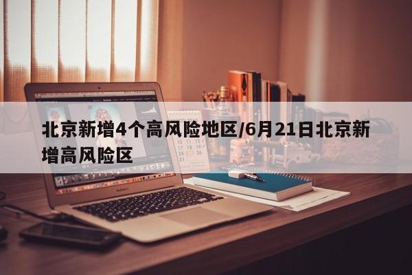 北京新增4个高风险地区/6月21日北京新增高风险区