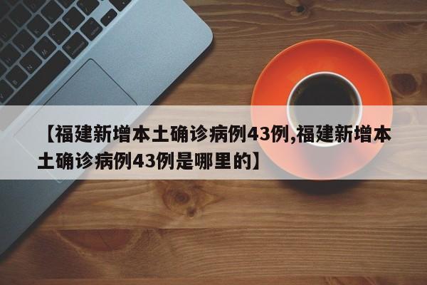 【福建新增本土确诊病例43例,福建新增本土确诊病例43例是哪里的】