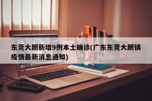 东莞大朗新增9例本土确诊(广东东莞大朗镇疫情最新消息通知)