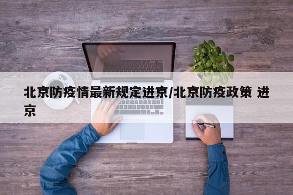 北京防疫情最新规定进京/北京防疫政策 进京