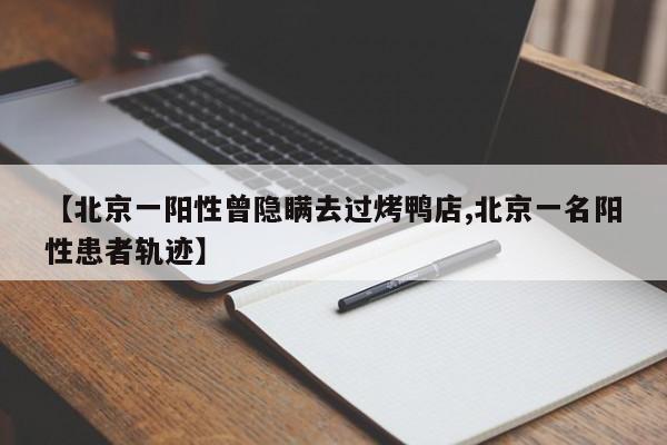 【北京一阳性曾隐瞒去过烤鸭店,北京一名阳性患者轨迹】