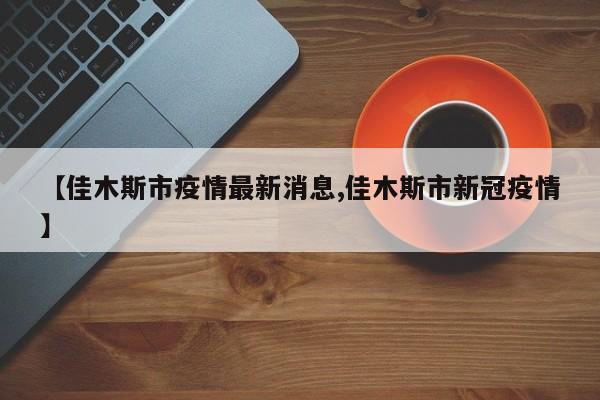【佳木斯市疫情最新消息,佳木斯市新冠疫情】