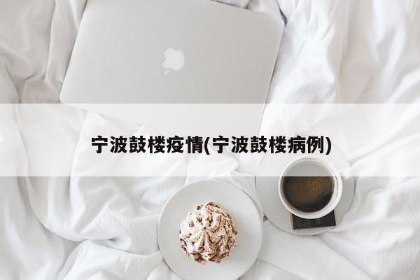 宁波鼓楼疫情(宁波鼓楼病例)