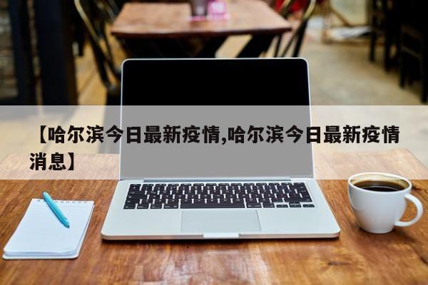 【哈尔滨今日最新疫情,哈尔滨今日最新疫情消息】