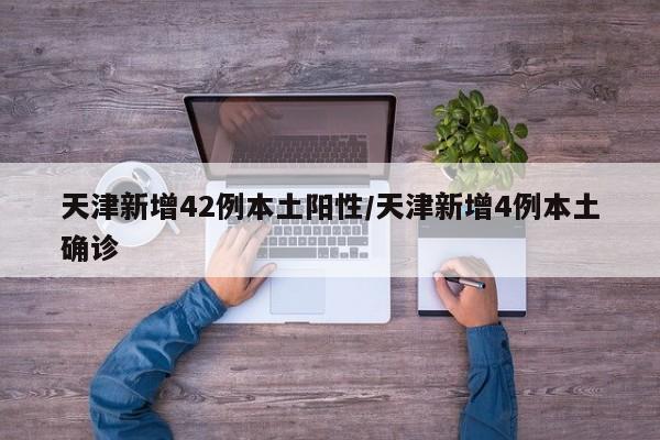 天津新增42例本土阳性/天津新增4例本土确诊