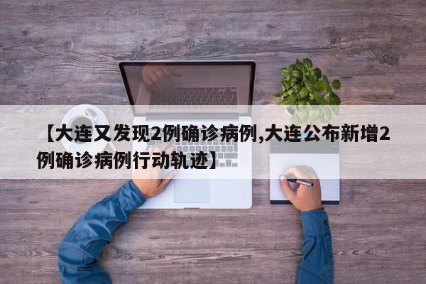 【大连又发现2例确诊病例,大连公布新增2例确诊病例行动轨迹】