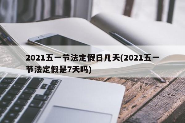 2021五一节法定假日几天(2021五一节法定假是7天吗)