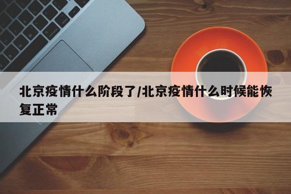 北京疫情什么阶段了/北京疫情什么时候能恢复正常