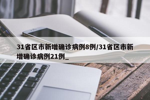 31省区市新增确诊病例8例/31省区市新增确诊病例21例_