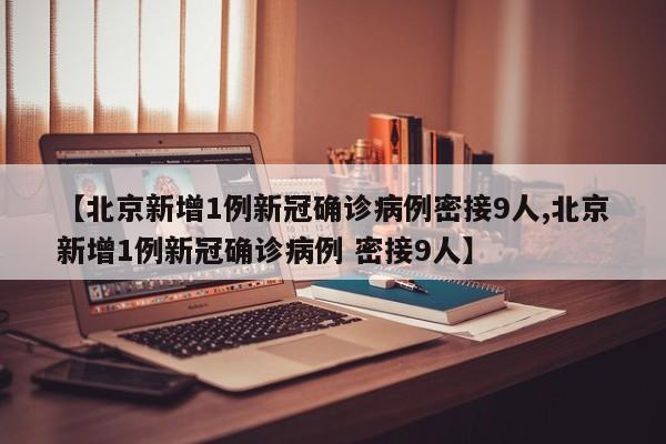 【北京新增1例新冠确诊病例密接9人,北京新增1例新冠确诊病例 密接9人】
