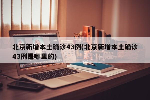 北京新增本土确诊43例(北京新增本土确诊43例是哪里的)