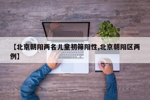 【北京朝阳两名儿童初筛阳性,北京朝阳区两例】