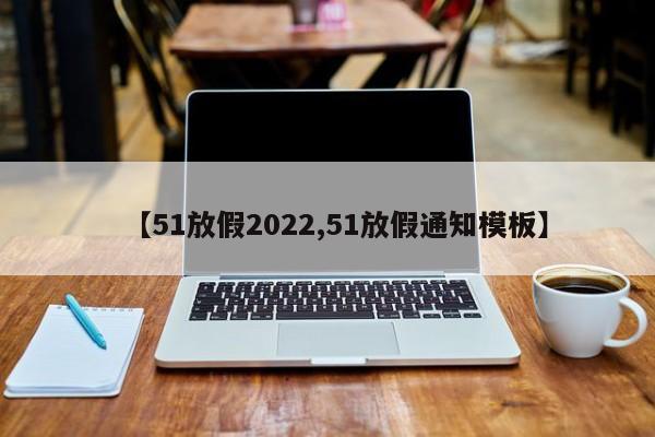 【51放假2022,51放假通知模板】