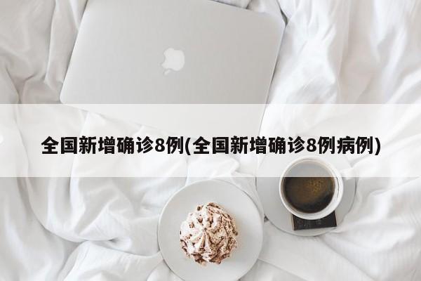 全国新增确诊8例(全国新增确诊8例病例)