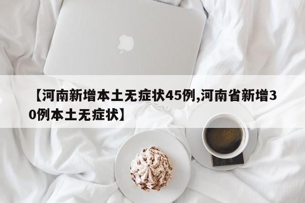 【河南新增本土无症状45例,河南省新增30例本土无症状】