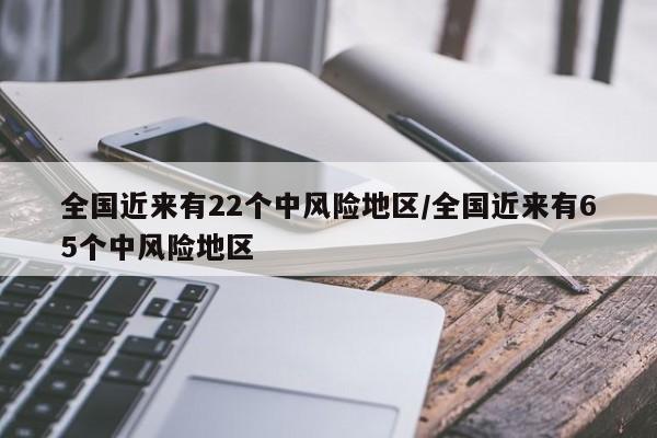 全国近来有22个中风险地区/全国近来有65个中风险地区
