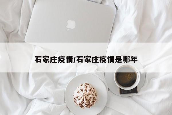 石家庄疫情/石家庄疫情是哪年