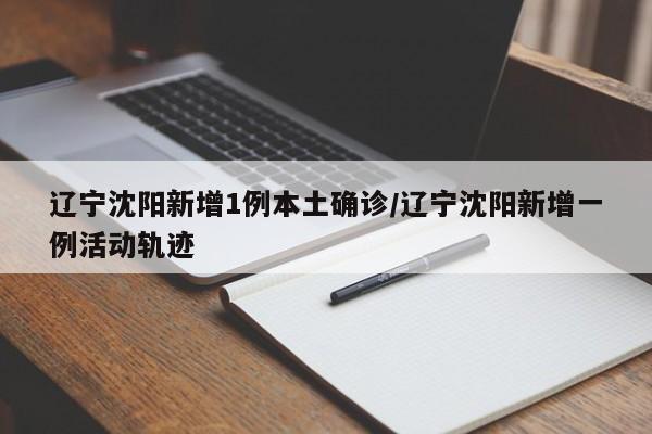 辽宁沈阳新增1例本土确诊/辽宁沈阳新增一例活动轨迹