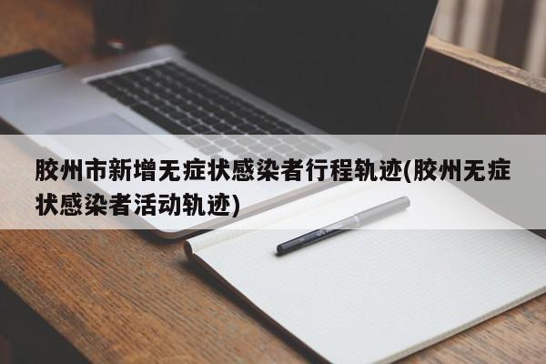 胶州市新增无症状感染者行程轨迹(胶州无症状感染者活动轨迹)