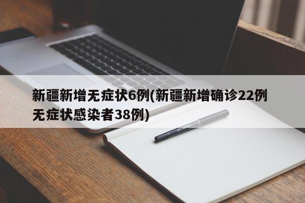 新疆新增无症状6例(新疆新增确诊22例 无症状感染者38例)