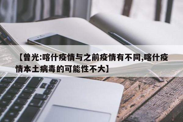 【曾光:喀什疫情与之前疫情有不同,喀什疫情本土病毒的可能性不大】