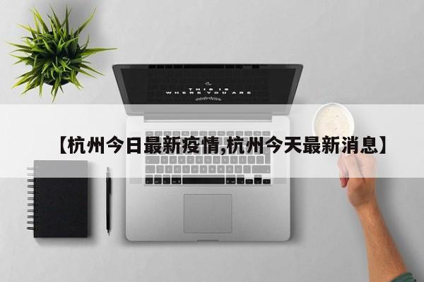 【杭州今日最新疫情,杭州今天最新消息】