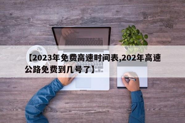 【2023年免费高速时间表,202年高速公路免费到几号了】