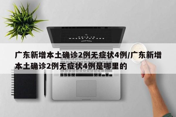 广东新增本土确诊2例无症状4例/广东新增本土确诊2例无症状4例是哪里的