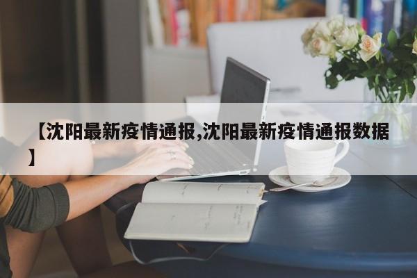 【沈阳最新疫情通报,沈阳最新疫情通报数据】