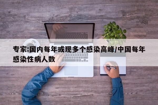 专家:国内每年或现多个感染高峰/中国每年感染性病人数