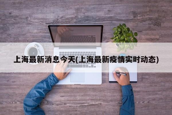 上海最新消息今天(上海最新疫情实时动态)